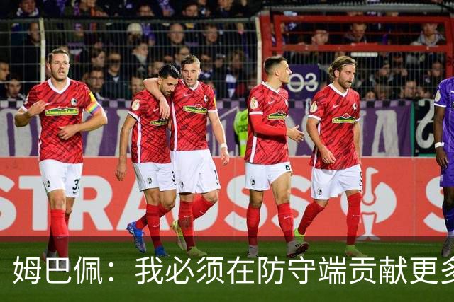 姆巴佩：我必须在防守端贡献更多，为夺得世界杯我准备好去付出了